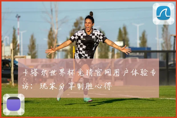 卡塔尔世界杯竞猜官网用户体验专访：玩家分享制胜心得