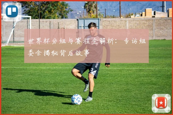 世界杯分组与赛程全解析：专访组委会揭秘背后故事