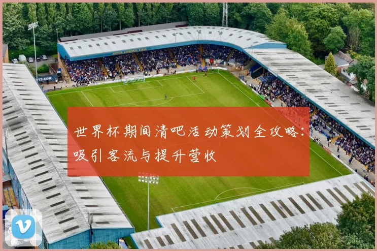世界杯期间清吧活动策划全攻略：吸引客流与提升营收