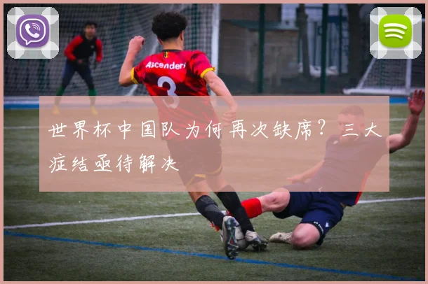 世界杯中国队为何再次缺席？三大症结亟待解决